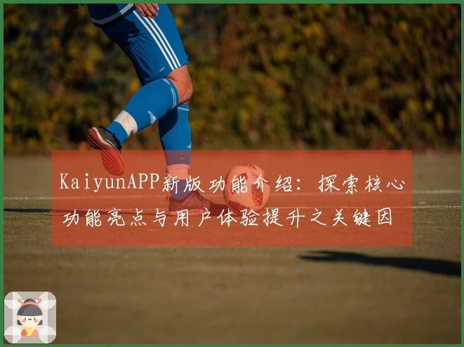 KaiyunAPP新版功能介绍：探索核心功能亮点与用户体验提升之关键因素