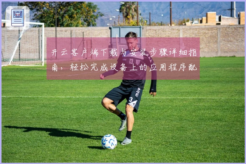 开云客户端下载与安装步骤详细指南，轻松完成设备上的应用程序配置