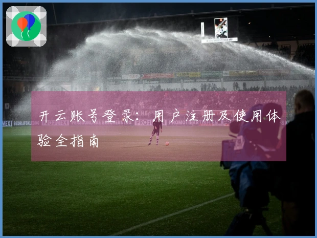 开云账号登录：用户注册及使用体验全指南
