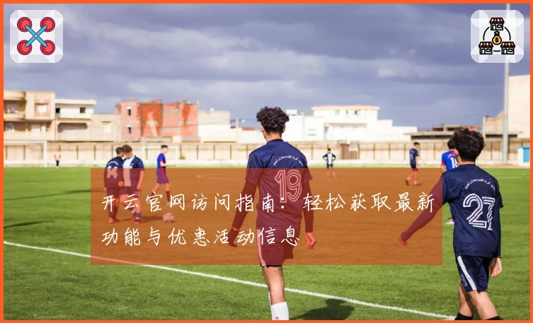 开云官网访问指南：轻松获取最新功能与优惠活动信息