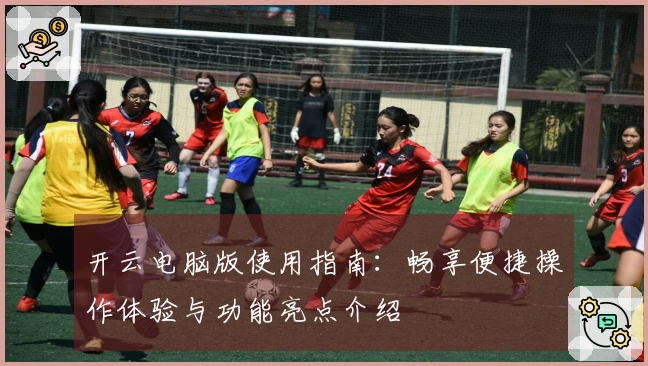 开云电脑版使用指南：畅享便捷操作体验与功能亮点介绍