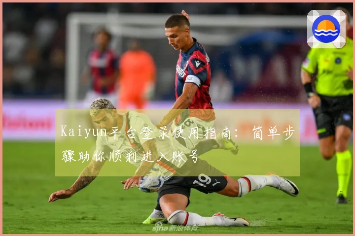 Kaiyun平台登录使用指南：简单步骤助你顺利进入账号