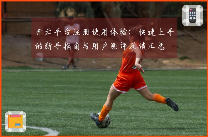 开云平台注册使用体验：快速上手的新手指南与用户测评反馈汇总