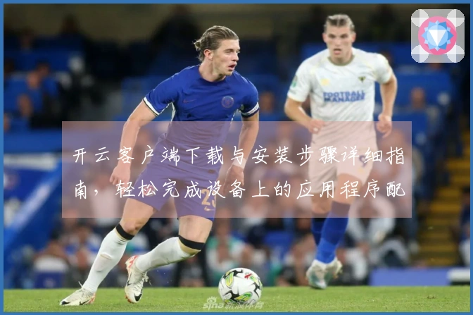 开云客户端下载与安装步骤详细指南，轻松完成设备上的应用程序配置