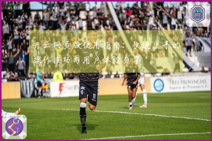 开云网页版使用指南：快速上手的操作技巧与用户体验分享