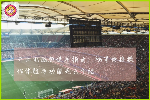开云电脑版使用指南：畅享便捷操作体验与功能亮点介绍
