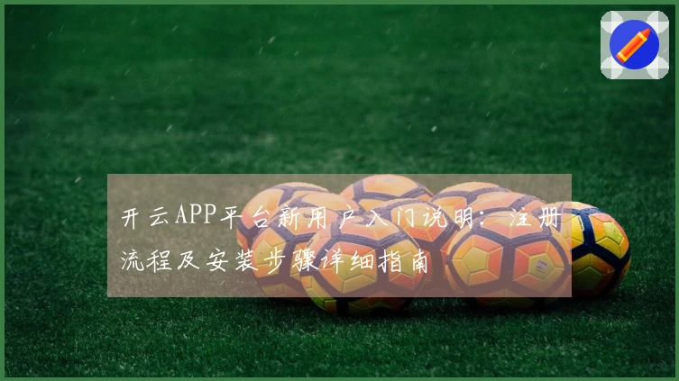 开云APP平台新用户入门说明：注册流程及安装步骤详细指南