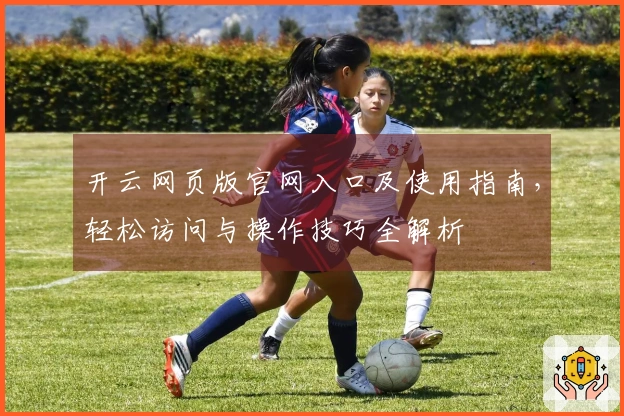 开云网页版官网入口及使用指南，轻松访问与操作技巧全解析