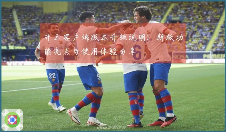 开云客户端版本升级说明：新版功能亮点与使用体验分享