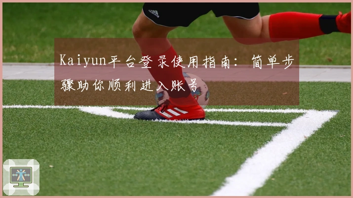 Kaiyun平台登录使用指南：简单步骤助你顺利进入账号