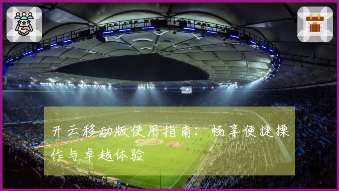 开云移动版使用指南：畅享便捷操作与卓越体验