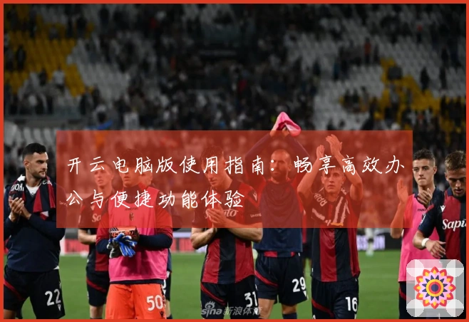 开云电脑版使用指南：畅享高效办公与便捷功能体验