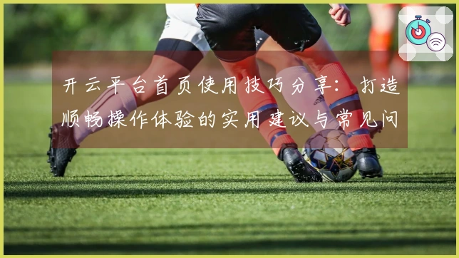 开云平台首页使用技巧分享：打造顺畅操作体验的实用建议与常见问题解答